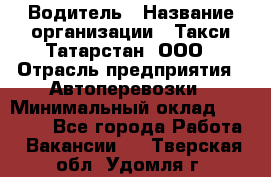 Водитель › Название организации ­ Такси Татарстан, ООО › Отрасль предприятия ­ Автоперевозки › Минимальный оклад ­ 20 000 - Все города Работа » Вакансии   . Тверская обл.,Удомля г.